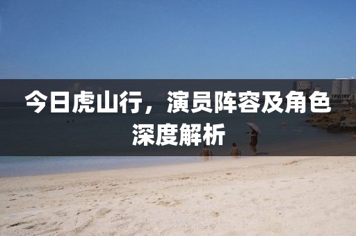 今日虎山行，演员阵容及角色深度解析