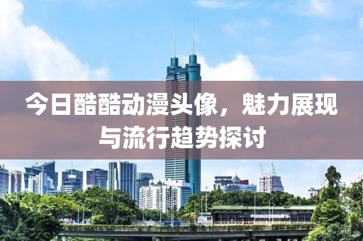 今日酷酷动漫头像，魅力展现与流行趋势探讨