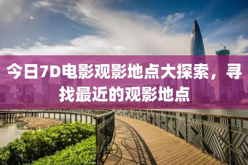 今日7D电影观影地点大探索，寻找最近的观影地点