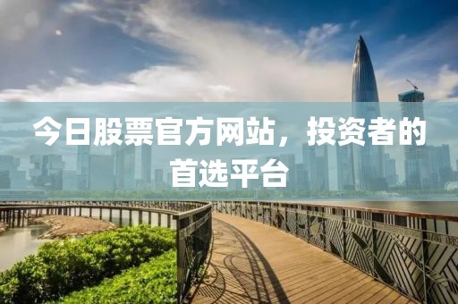 今日股票官方网站，投资者的首选平台
