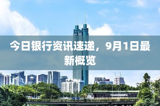 今日银行资讯速递，9月1日最新概览