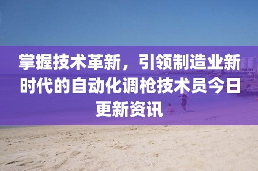 掌握技术革新，引领制造业新时代的自动化调枪技术员今日更新资讯