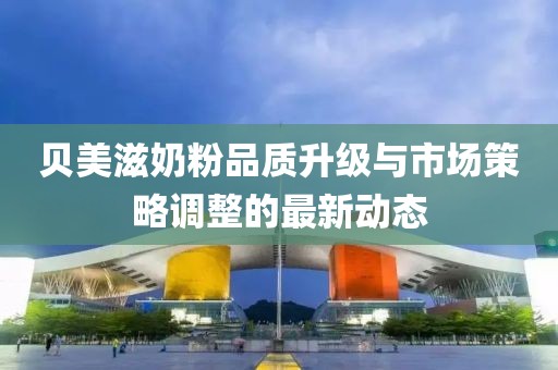 贝美滋奶粉品质升级与市场策略调整的最新动态