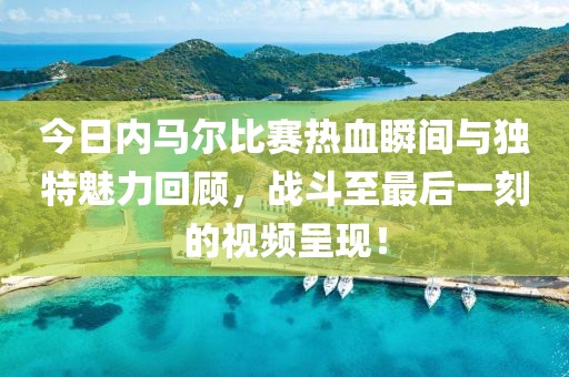 今日内马尔比赛热血瞬间与独特魅力回顾，战斗至最后一刻的视频呈现！