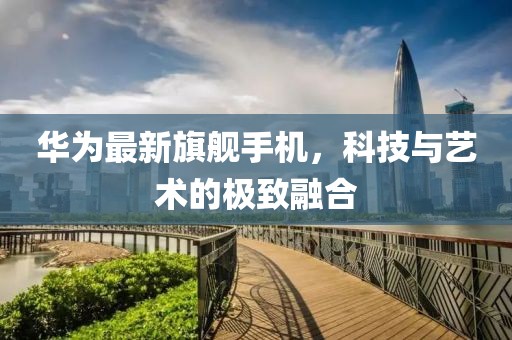 华为最新旗舰手机，科技与艺术的极致融合