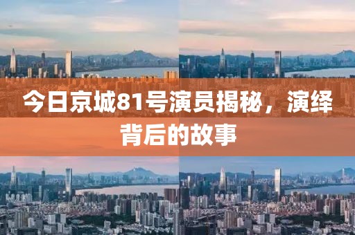 今日京城81号演员揭秘，演绎背后的故事