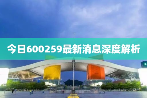 今日600259最新消息深度解析