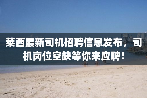 莱西最新司机招聘信息发布，司机岗位空缺等你来应聘！