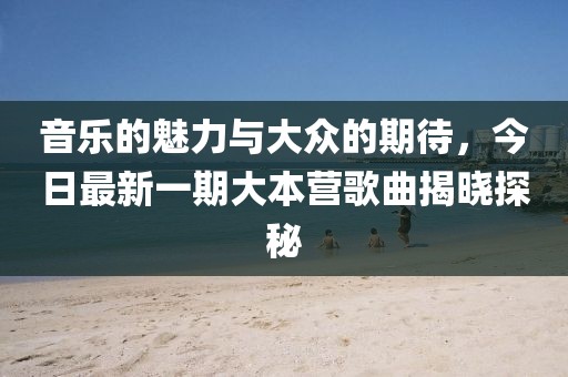 音乐的魅力与大众的期待，今日最新一期大本营歌曲揭晓探秘