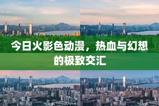 今日火影色动漫，热血与幻想的极致交汇