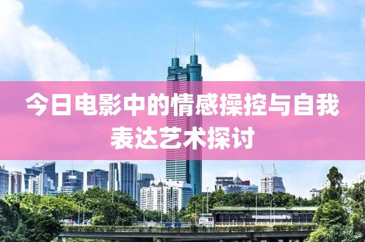 今日电影中的情感操控与自我表达艺术探讨