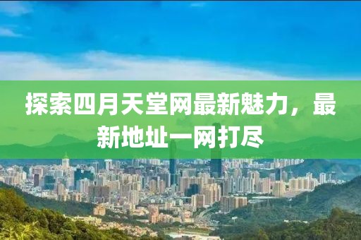 探索四月天堂网最新魅力，最新地址一网打尽