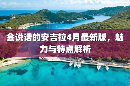 会说话的安吉拉4月最新版，魅力与特点解析