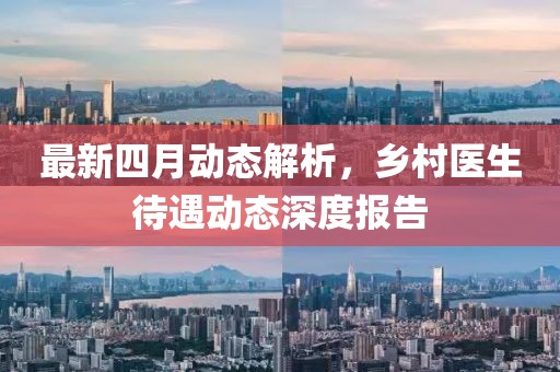 最新四月动态解析，乡村医生待遇动态深度报告