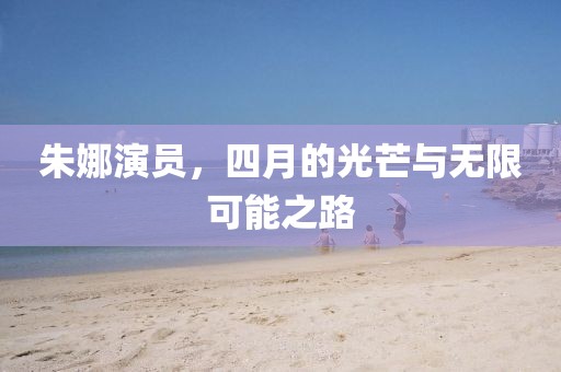 朱娜演员，四月的光芒与无限可能之路
