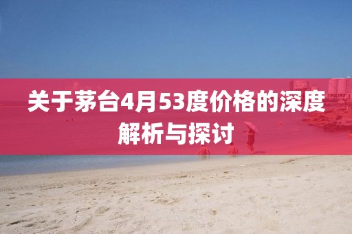 关于茅台4月53度价格的深度解析与探讨