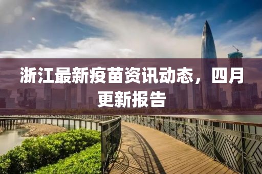 浙江最新疫苗资讯动态，四月更新报告