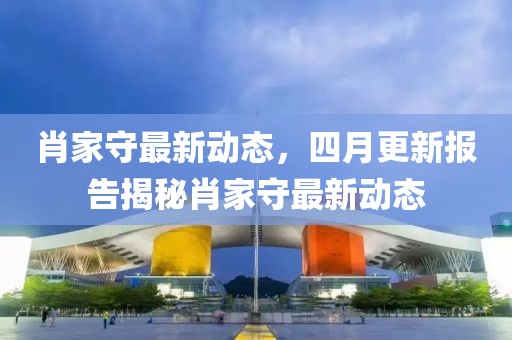 肖家守最新动态，四月更新报告揭秘肖家守最新动态