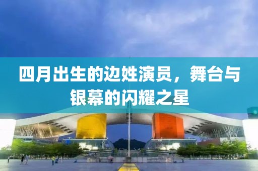 四月出生的边姓演员，舞台与银幕的闪耀之星