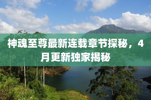 神魂至尊最新连载章节探秘，4月更新独家揭秘