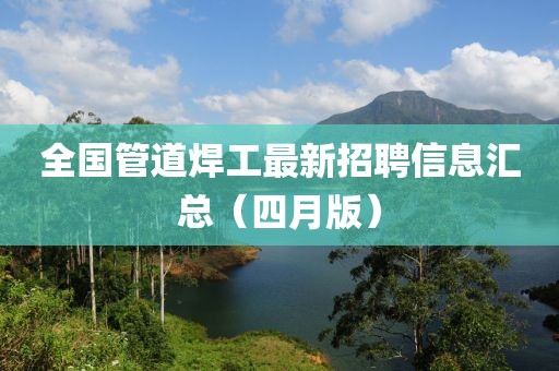 全国管道焊工最新招聘信息汇总（四月版）