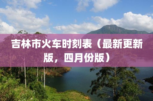 吉林市火车时刻表（最新更新版，四月份版）