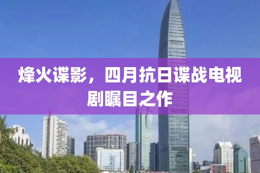 烽火谍影，四月抗日谍战电视剧瞩目之作