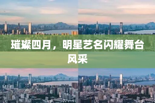 璀璨四月，明星艺名闪耀舞台风采