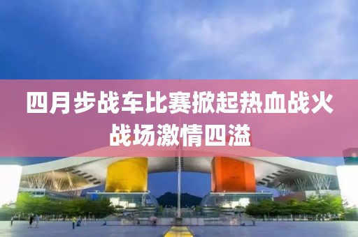 四月步战车比赛掀起热血战火战场激情四溢