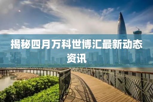 揭秘四月万科世博汇最新动态资讯