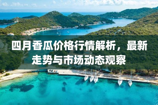 四月香瓜价格行情解析，最新走势与市场动态观察