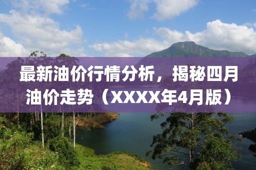 最新油价行情分析，揭秘四月油价走势（XXXX年4月版）