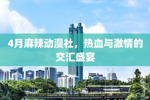 4月麻辣动漫社，热血与激情的交汇盛宴
