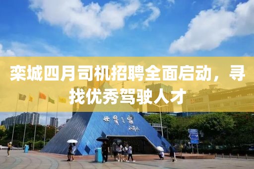 栾城四月司机招聘全面启动，寻找优秀驾驶人才