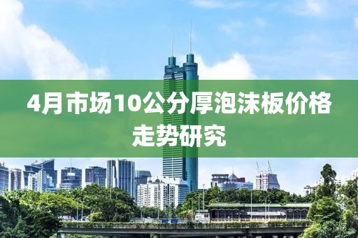 4月市场10公分厚泡沫板价格走势研究