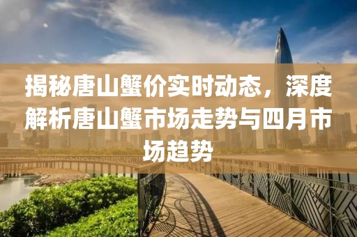 揭秘唐山蟹价实时动态，深度解析唐山蟹市场走势与四月市场趋势