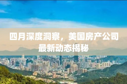 四月深度洞察，美国房产公司最新动态揭秘