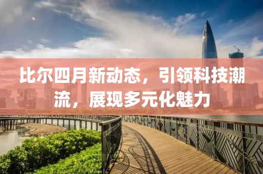 比尔四月新动态，引领科技潮流，展现多元化魅力