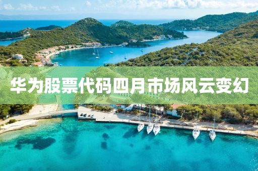 华为股票代码四月市场风云变幻