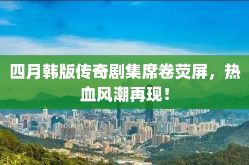 四月韩版传奇剧集席卷荧屏，热血风潮再现！