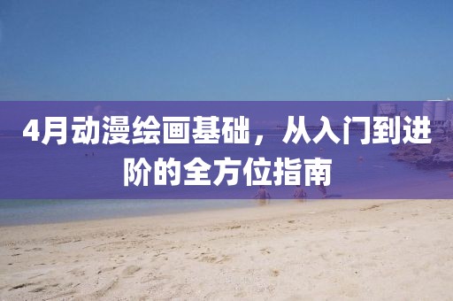 4月动漫绘画基础，从入门到进阶的全方位指南