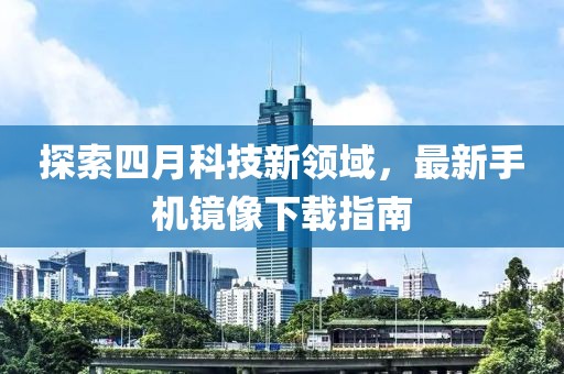 探索四月科技新领域，最新手机镜像下载指南
