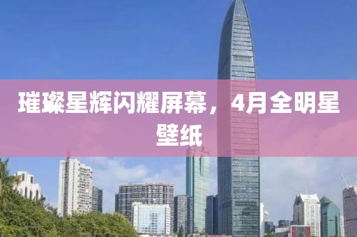 璀璨星辉闪耀屏幕，4月全明星壁纸