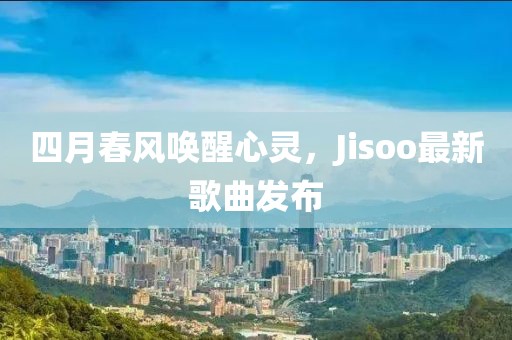 四月春风唤醒心灵，Jisoo最新歌曲发布