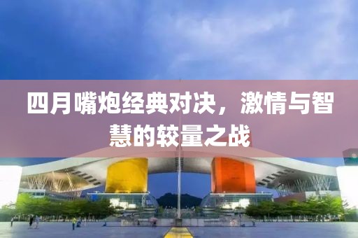 四月嘴炮经典对决，激情与智慧的较量之战