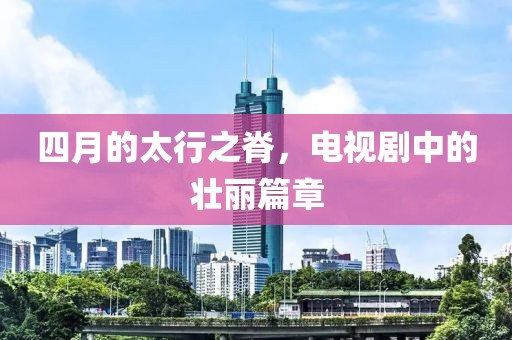 四月的太行之脊，电视剧中的壮丽篇章