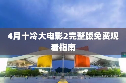 4月十冷大电影2完整版免费观看指南