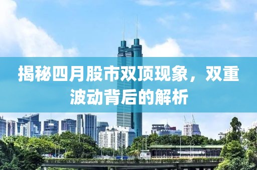 揭秘四月股市双顶现象，双重波动背后的解析