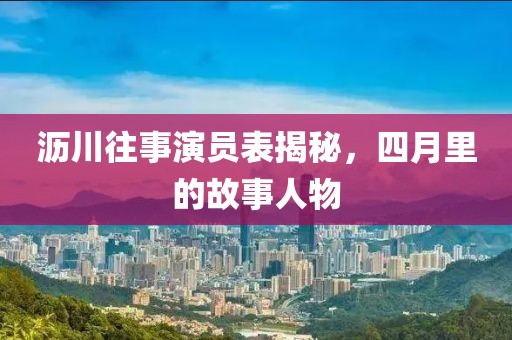 沥川往事演员表揭秘，四月里的故事人物