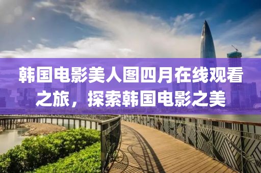 韩国电影美人图四月在线观看之旅，探索韩国电影之美